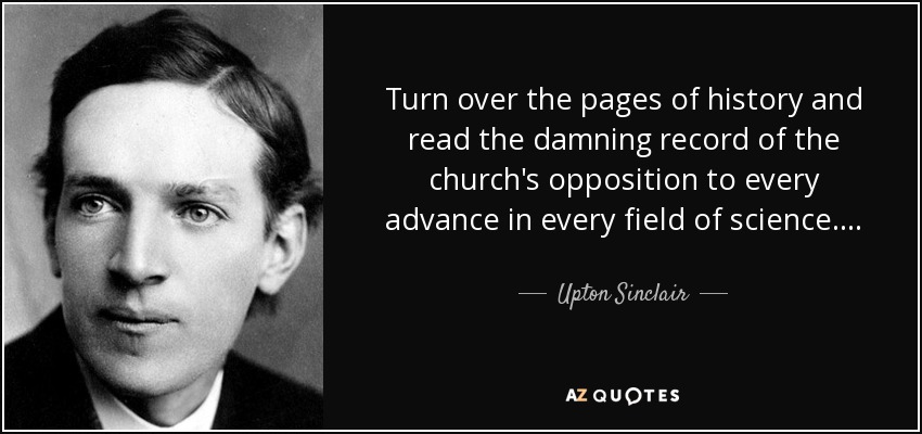 Turn over the pages of history and read the damning record of the church's opposition to every advance in every field of science. . . . - Upton Sinclair