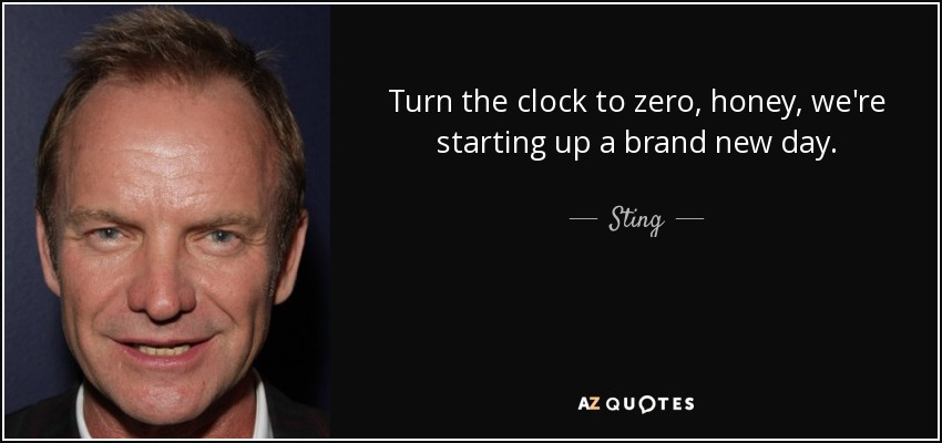 Turn the clock to zero, honey, we're starting up a brand new day. - Sting
