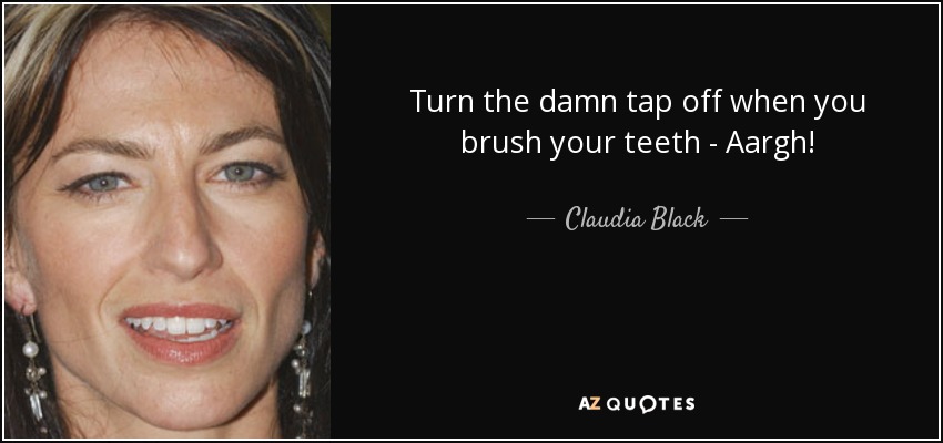Turn the damn tap off when you brush your teeth - Aargh! - Claudia Black