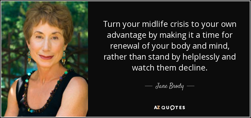Turn your midlife crisis to your own advantage by making it a time for renewal of your body and mind, rather than stand by helplessly and watch them decline. - Jane Brody