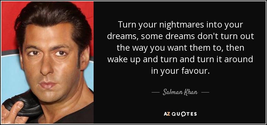 Turn your nightmares into your dreams , some dreams don't turn out the way you want them to , then wake up and turn and turn it around in your favour. - Salman Khan