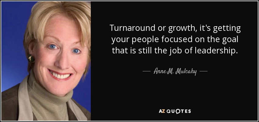 Turnaround or growth, it's getting your people focused on the goal that is still the job of leadership. - Anne M. Mulcahy