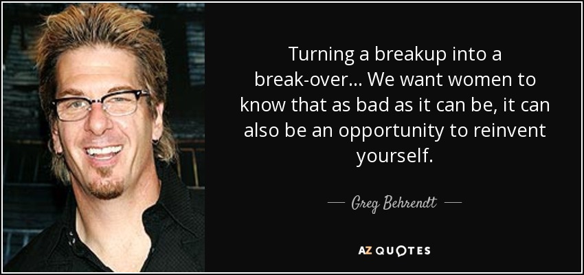 Turning a breakup into a break-over ... We want women to know that as bad as it can be, it can also be an opportunity to reinvent yourself. - Greg Behrendt