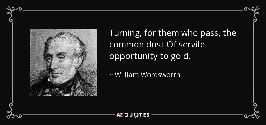 Turning, for them who pass, the common dust Of servile opportunity to gold. - William Wordsworth