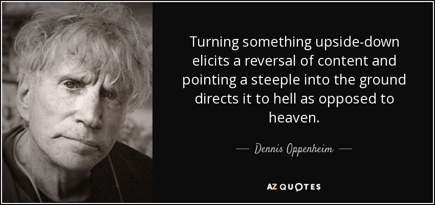 Turning something upside-down elicits a reversal of content and pointing a steeple into the ground directs it to hell as opposed to heaven. - Dennis Oppenheim