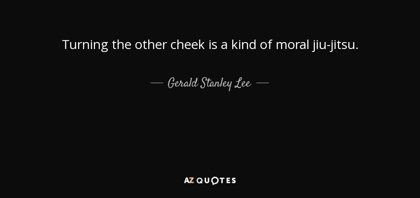 Turning the other cheek is a kind of moral jiu-jitsu. - Gerald Stanley Lee