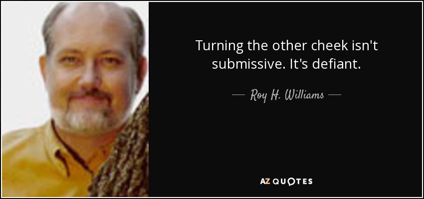 Turning the other cheek isn't submissive. It's defiant. - Roy H. Williams
