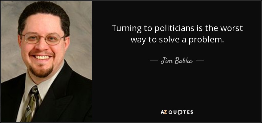 Turning to politicians is the worst way to solve a problem. - Jim Babka