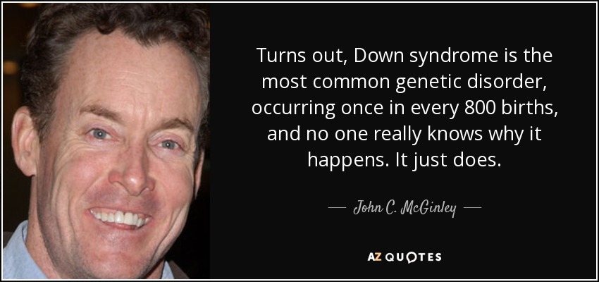 Turns out, Down syndrome is the most common genetic disorder, occurring once in every 800 births, and no one really knows why it happens. It just does. - John C. McGinley