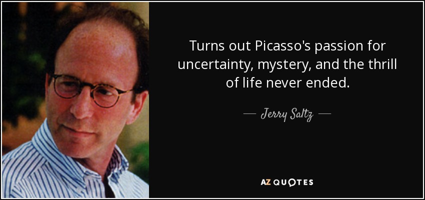 Turns out Picasso's passion for uncertainty, mystery, and the thrill of life never ended. - Jerry Saltz