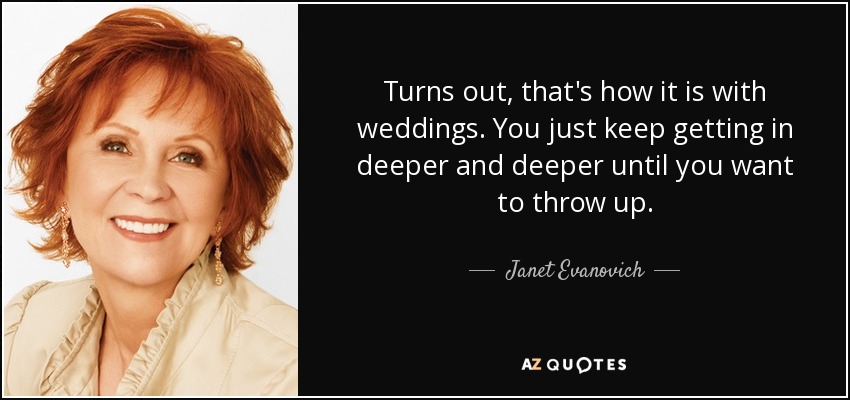 Turns out, that's how it is with weddings. You just keep getting in deeper and deeper until you want to throw up. - Janet Evanovich