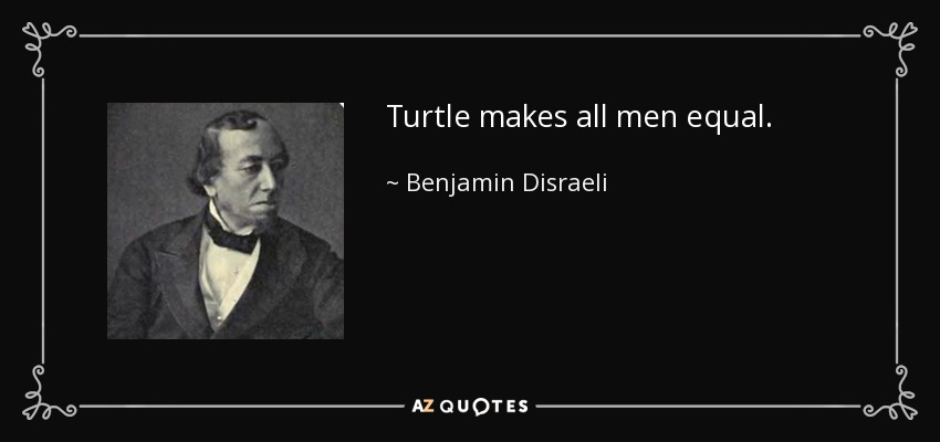 Turtle makes all men equal. - Benjamin Disraeli