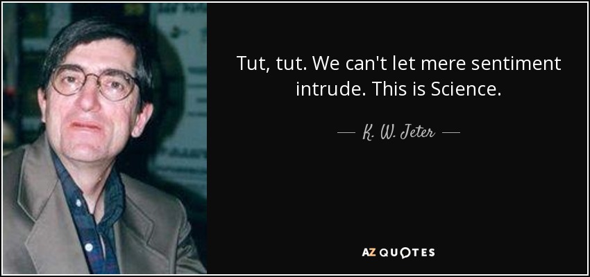 Tut, tut. We can't let mere sentiment intrude. This is Science. - K. W. Jeter