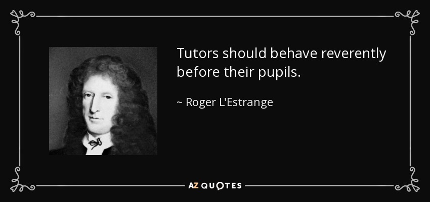 Tutors should behave reverently before their pupils. - Roger L'Estrange