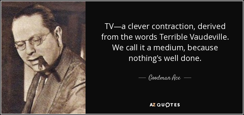 TV—a clever contraction, derived from the words Terrible Vaudeville. We call it a medium, because nothing's well done. - Goodman Ace