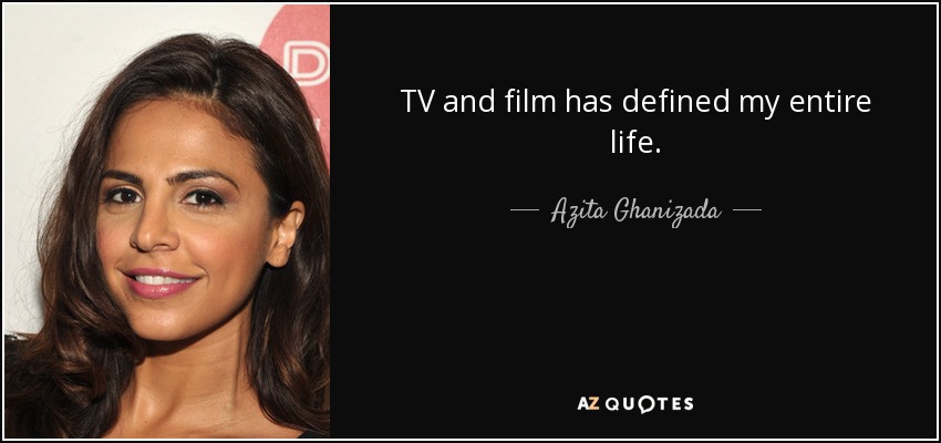 TV and film has defined my entire life. - Azita Ghanizada