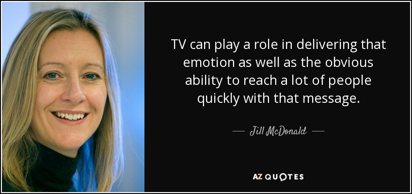 TV can play a role in delivering that emotion as well as the obvious ability to reach a lot of people quickly with that message. - Jill McDonald