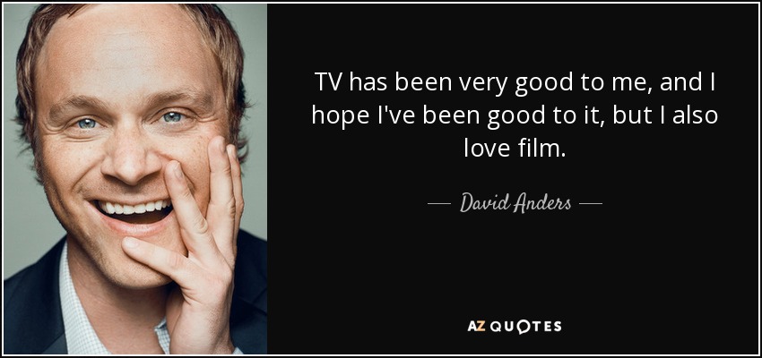 TV has been very good to me, and I hope I've been good to it, but I also love film. - David Anders