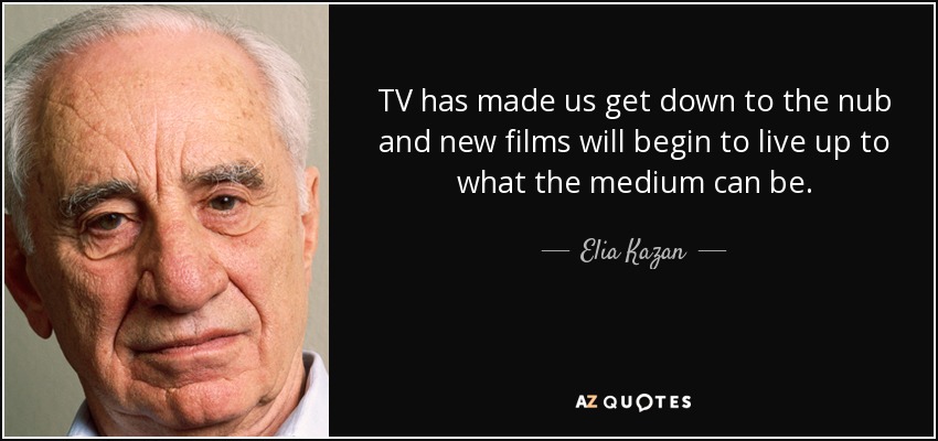TV has made us get down to the nub and new films will begin to live up to what the medium can be. - Elia Kazan