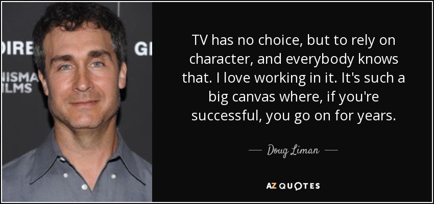 TV has no choice, but to rely on character, and everybody knows that. I love working in it. It's such a big canvas where, if you're successful, you go on for years. - Doug Liman