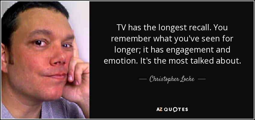 TV has the longest recall. You remember what you've seen for longer; it has engagement and emotion. It's the most talked about. - Christopher Locke