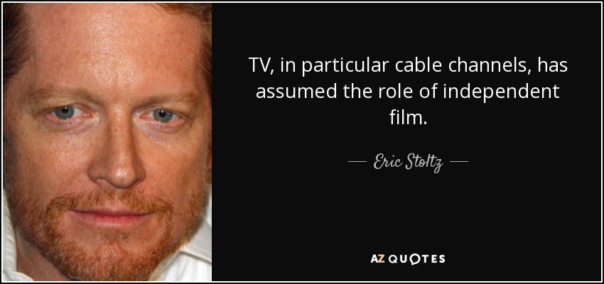 TV, in particular cable channels, has assumed the role of independent film. - Eric Stoltz