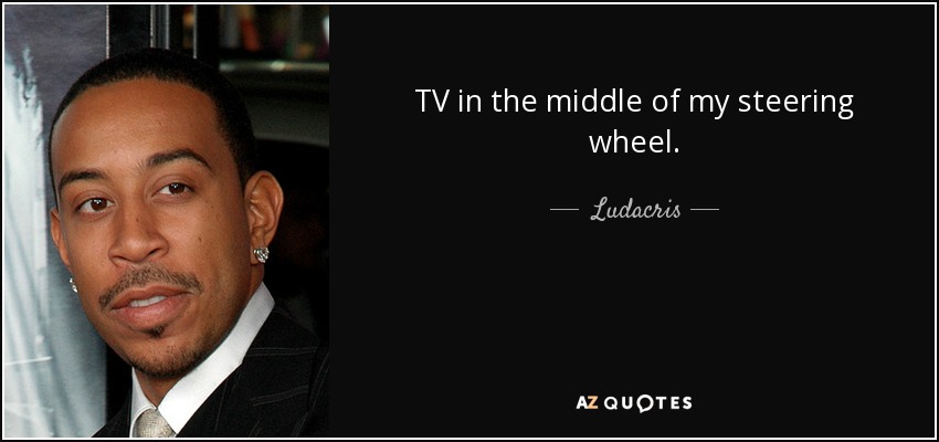 TV in the middle of my steering wheel. - Ludacris