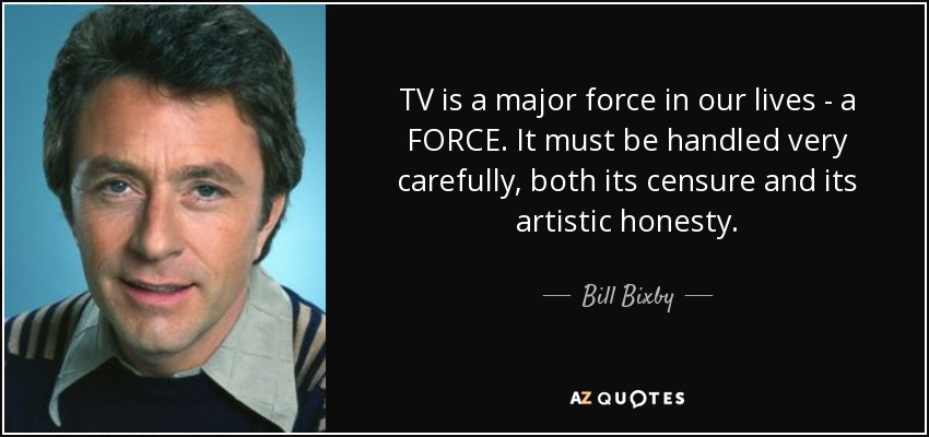 TV is a major force in our lives - a FORCE. It must be handled very carefully, both its censure and its artistic honesty. - Bill Bixby