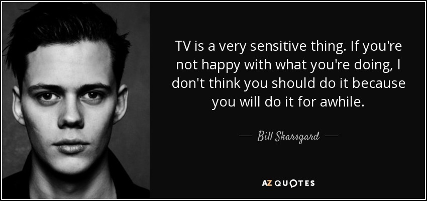TV is a very sensitive thing. If you're not happy with what you're doing, I don't think you should do it because you will do it for awhile. - Bill Skarsgard