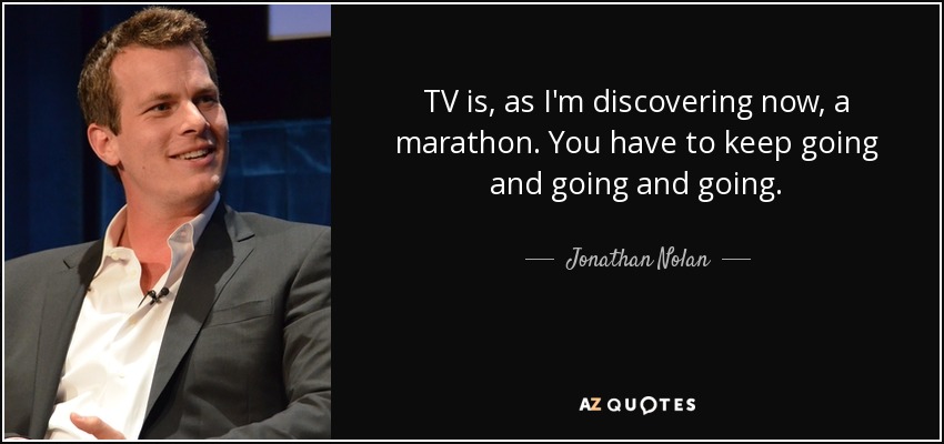 TV is, as I'm discovering now, a marathon. You have to keep going and going and going. - Jonathan Nolan