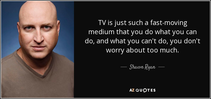 TV is just such a fast-moving medium that you do what you can do, and what you can't do, you don't worry about too much. - Shawn Ryan