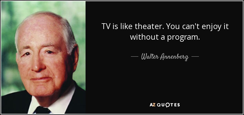 TV is like theater. You can't enjoy it without a program. - Walter Annenberg