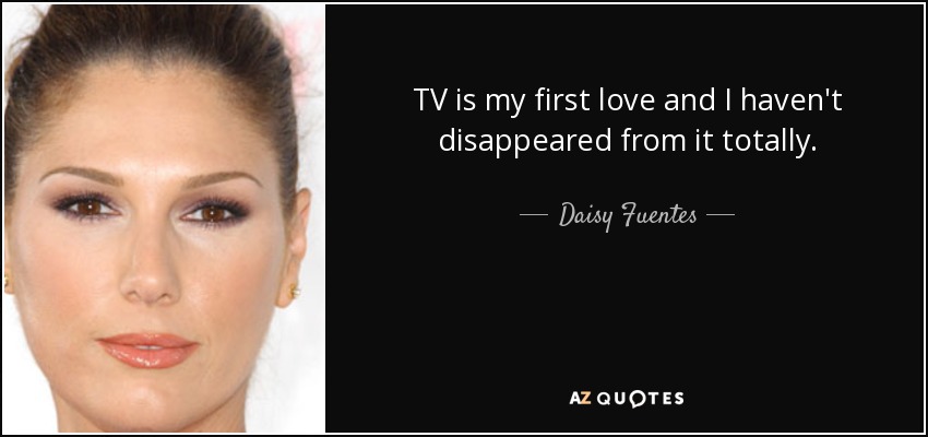 TV is my first love and I haven't disappeared from it totally. - Daisy Fuentes