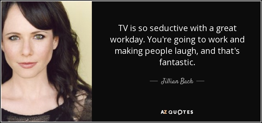 TV is so seductive with a great workday. You're going to work and making people laugh, and that's fantastic. - Jillian Bach