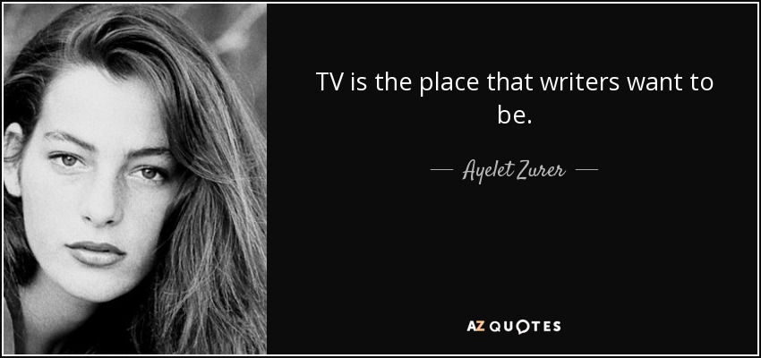 TV is the place that writers want to be. - Ayelet Zurer