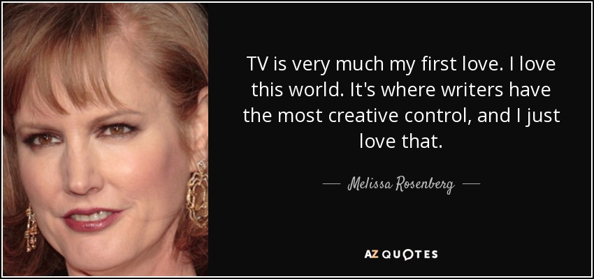 TV is very much my first love. I love this world. It's where writers have the most creative control, and I just love that. - Melissa Rosenberg