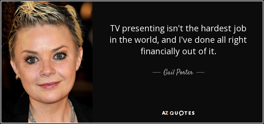 TV presenting isn't the hardest job in the world, and I've done all right financially out of it. - Gail Porter