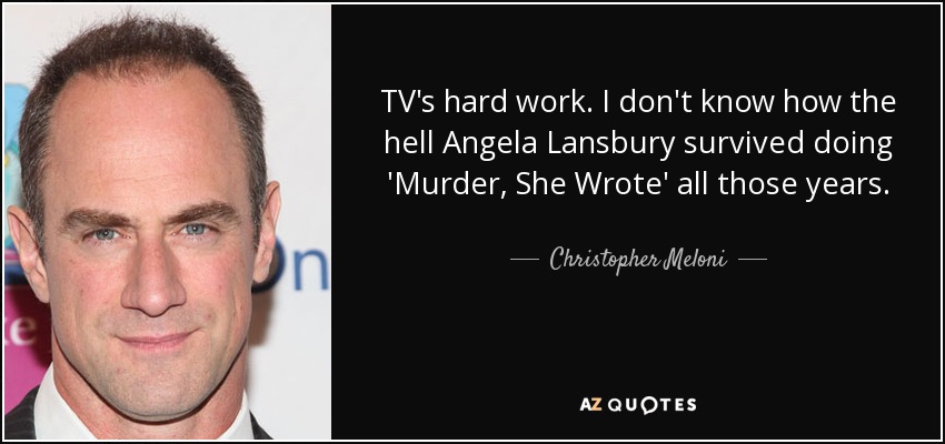 TV's hard work. I don't know how the hell Angela Lansbury survived doing 'Murder, She Wrote' all those years. - Christopher Meloni