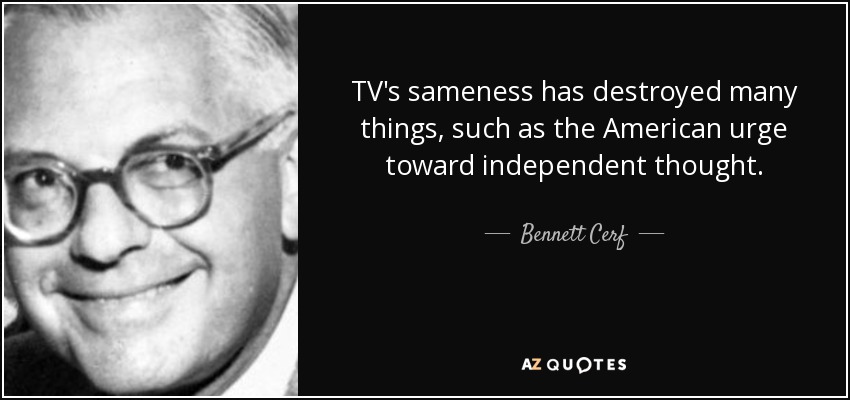 TV's sameness has destroyed many things, such as the American urge toward independent thought. - Bennett Cerf
