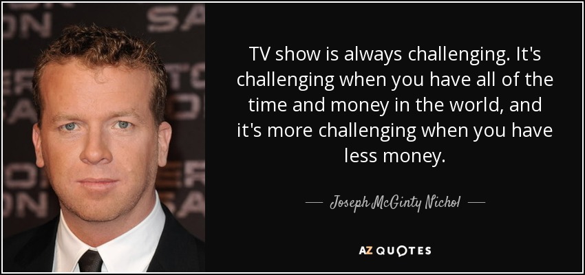 TV show is always challenging. It's challenging when you have all of the time and money in the world, and it's more challenging when you have less money. - Joseph McGinty Nichol