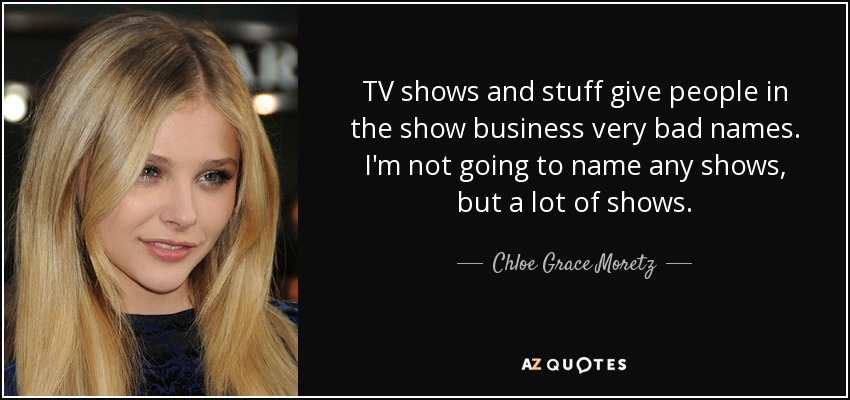 TV shows and stuff give people in the show business very bad names. I'm not going to name any shows, but a lot of shows. - Chloe Grace Moretz