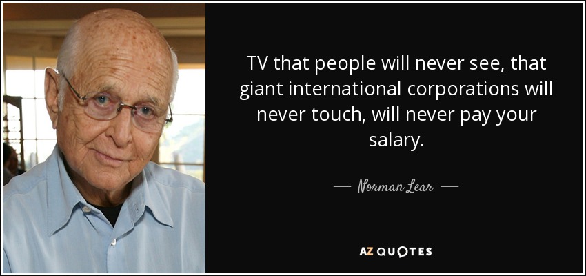 TV that people will never see, that giant international corporations will never touch, will never pay your salary. - Norman Lear