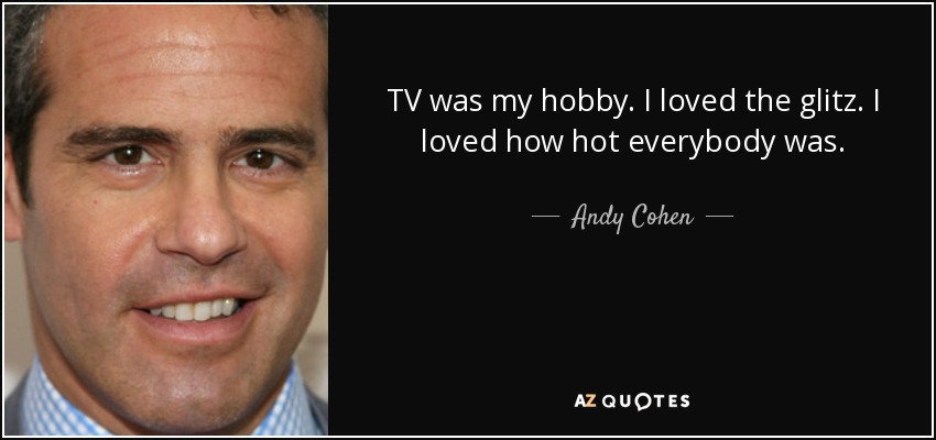 TV was my hobby. I loved the glitz. I loved how hot everybody was. - Andy Cohen