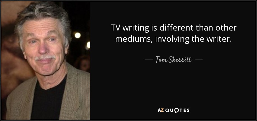 TV writing is different than other mediums, involving the writer. - Tom Skerritt