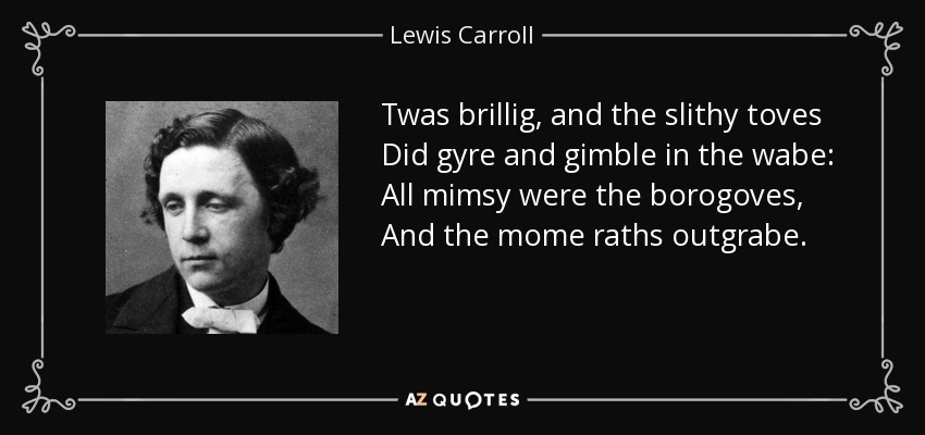 Twas brillig, and the slithy toves Did gyre and gimble in the wabe: All mimsy were the borogoves, And the mome raths outgrabe. - Lewis Carroll