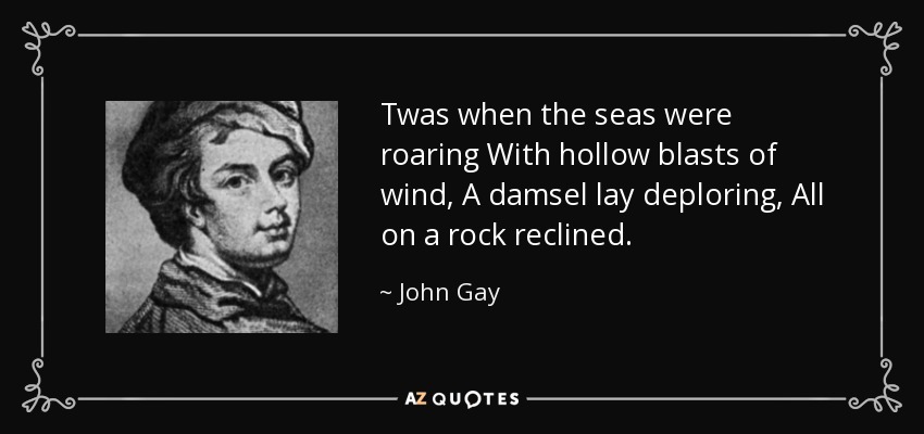 Twas when the seas were roaring With hollow blasts of wind, A damsel lay deploring, All on a rock reclined. - John Gay