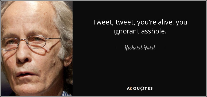 Tweet, tweet, you're alive, you ignorant asshole. - Richard Ford