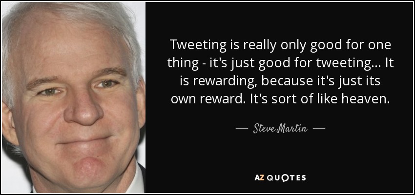 Tweeting is really only good for one thing - it's just good for tweeting... It is rewarding, because it's just its own reward. It's sort of like heaven. - Steve Martin