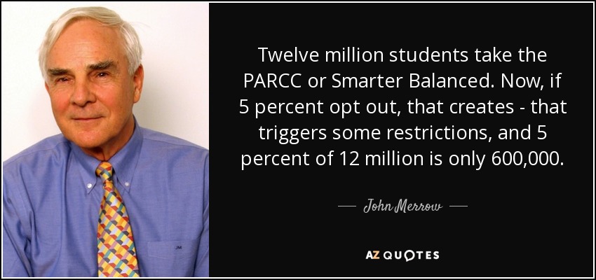 Twelve million students take the PARCC or Smarter Balanced. Now, if 5 percent opt out, that creates - that triggers some restrictions, and 5 percent of 12 million is only 600,000. - John Merrow