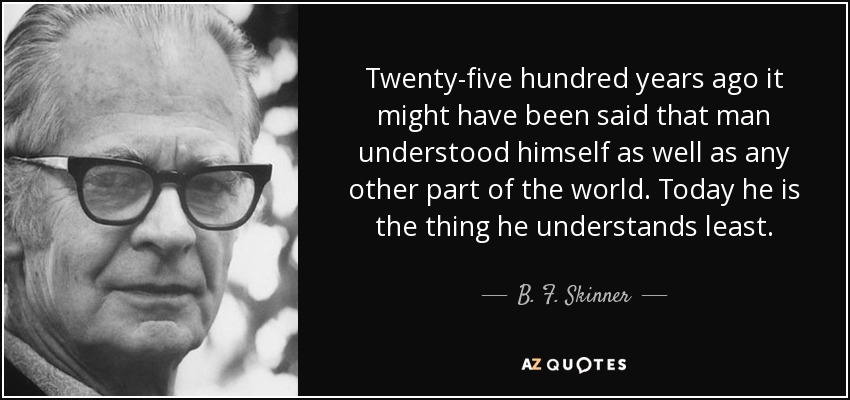Twenty-five hundred years ago it might have been said that man understood himself as well as any other part of the world. Today he is the thing he understands least. - B. F. Skinner